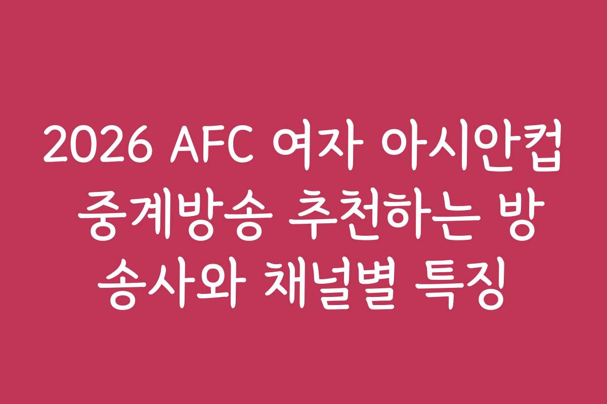 2026 AFC 여자 아시안컵 중계방송 추천하는 방송사와 채널별 특징