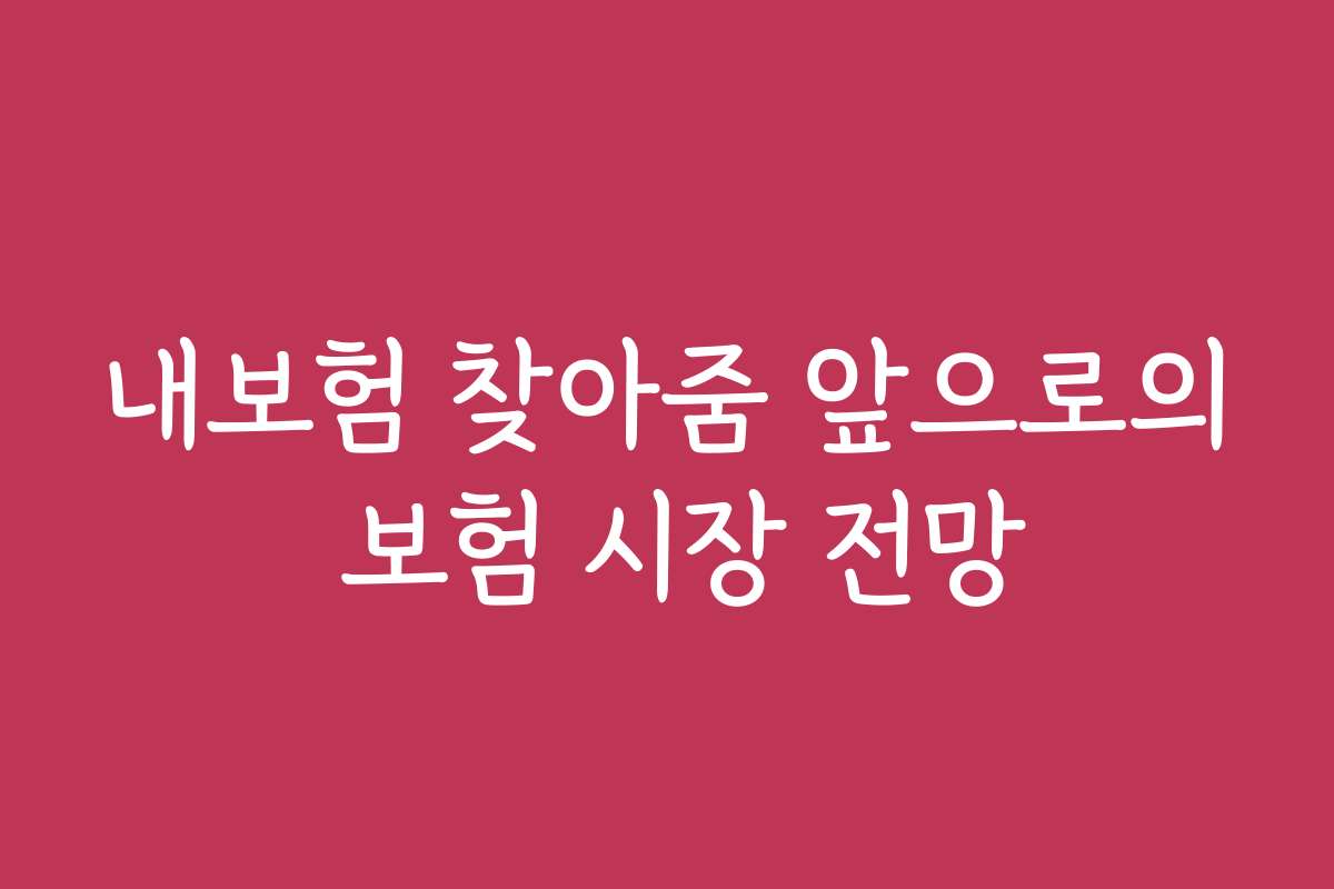 내보험 찾아줌 앞으로의 보험 시장 전망