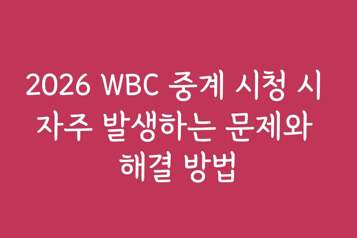 2026 WBC 중계 시청 시 자주 발생하는 문제와 해결 방법