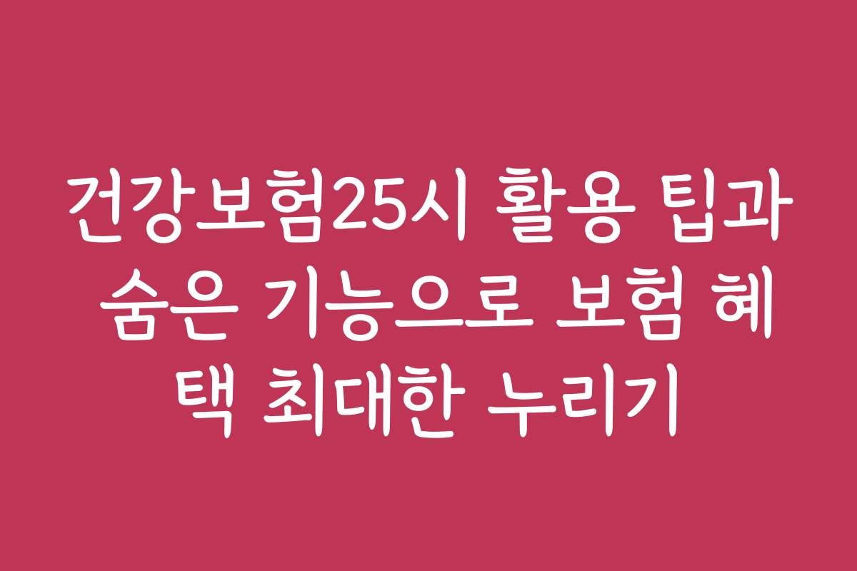 건강보험25시 활용 팁과 숨은 기능으로 보험 혜택 최대한 누리기