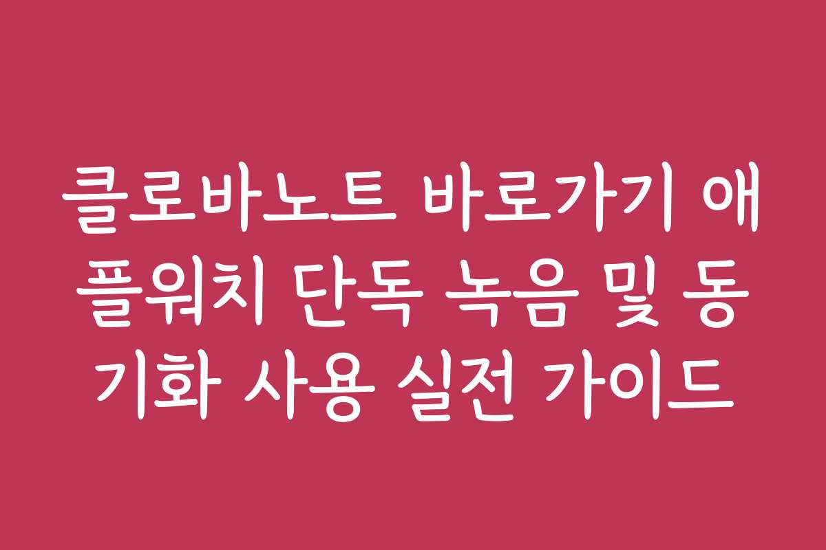 클로바노트 바로가기 애플워치 단독 녹음 및 동기화 사용 실전 가이드