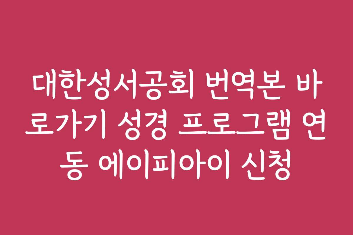 대한성서공회 번역본 바로가기 성경 프로그램 연동 에이피아이 신청
