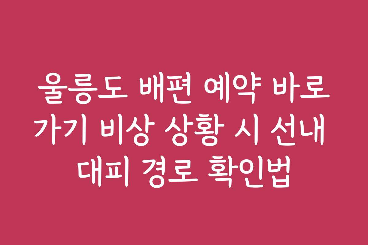 울릉도 배편 예약 바로가기 비상 상황 시 선내 대피 경로 확인법