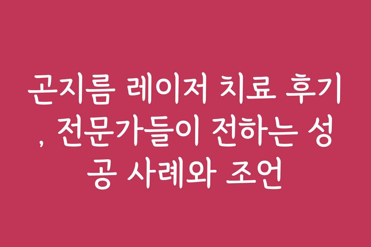 곤지름 레이저 치료 후기, 전문가들이 전하는 성공 사례와 조언