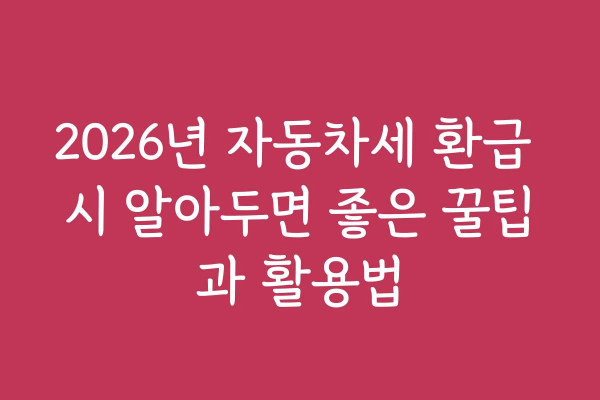 2026년 자동차세 환급 시 알아두면 좋은 꿀팁과 활용법