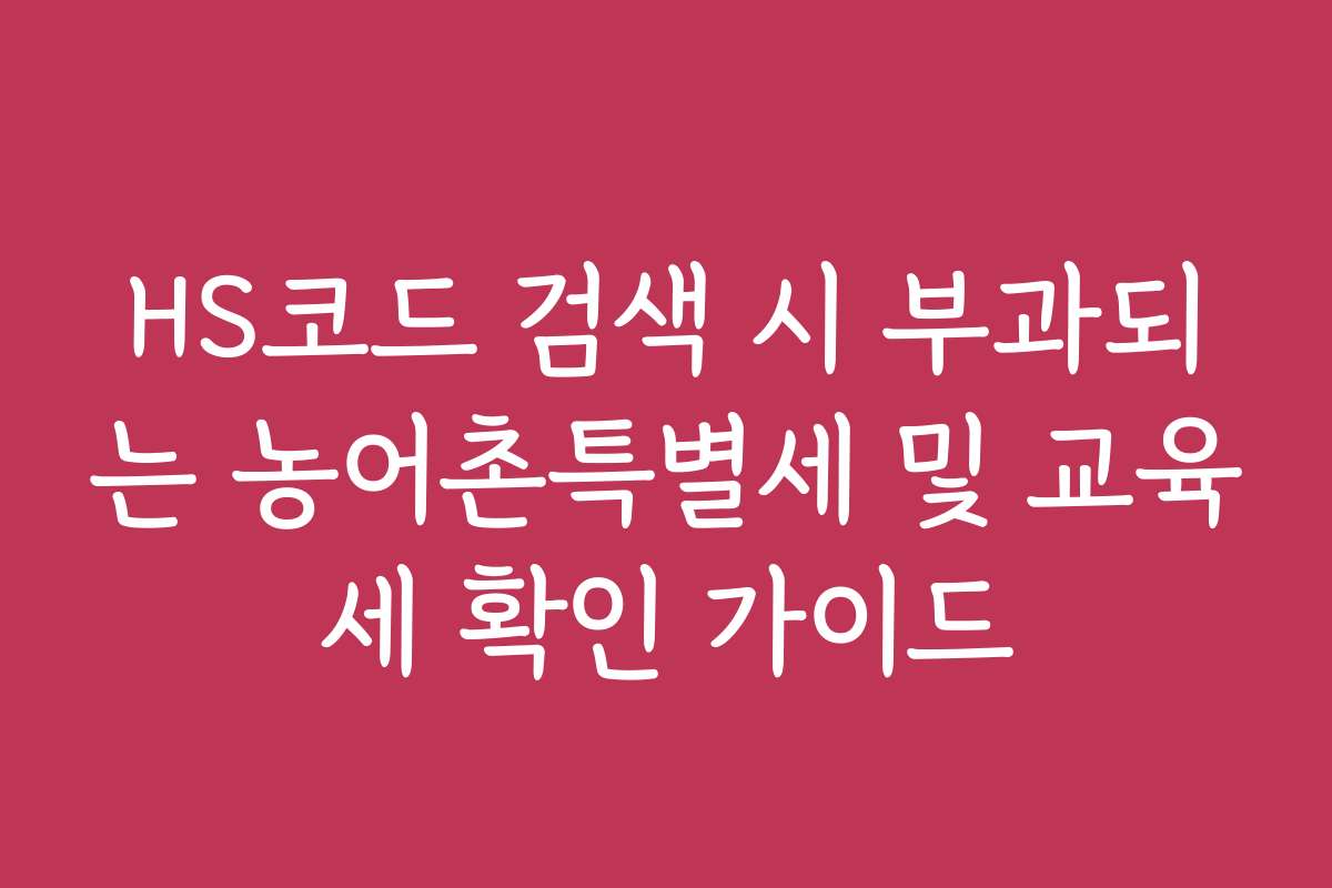 HS코드 검색 시 부과되는 농어촌특별세 및 교육세 확인 가이드