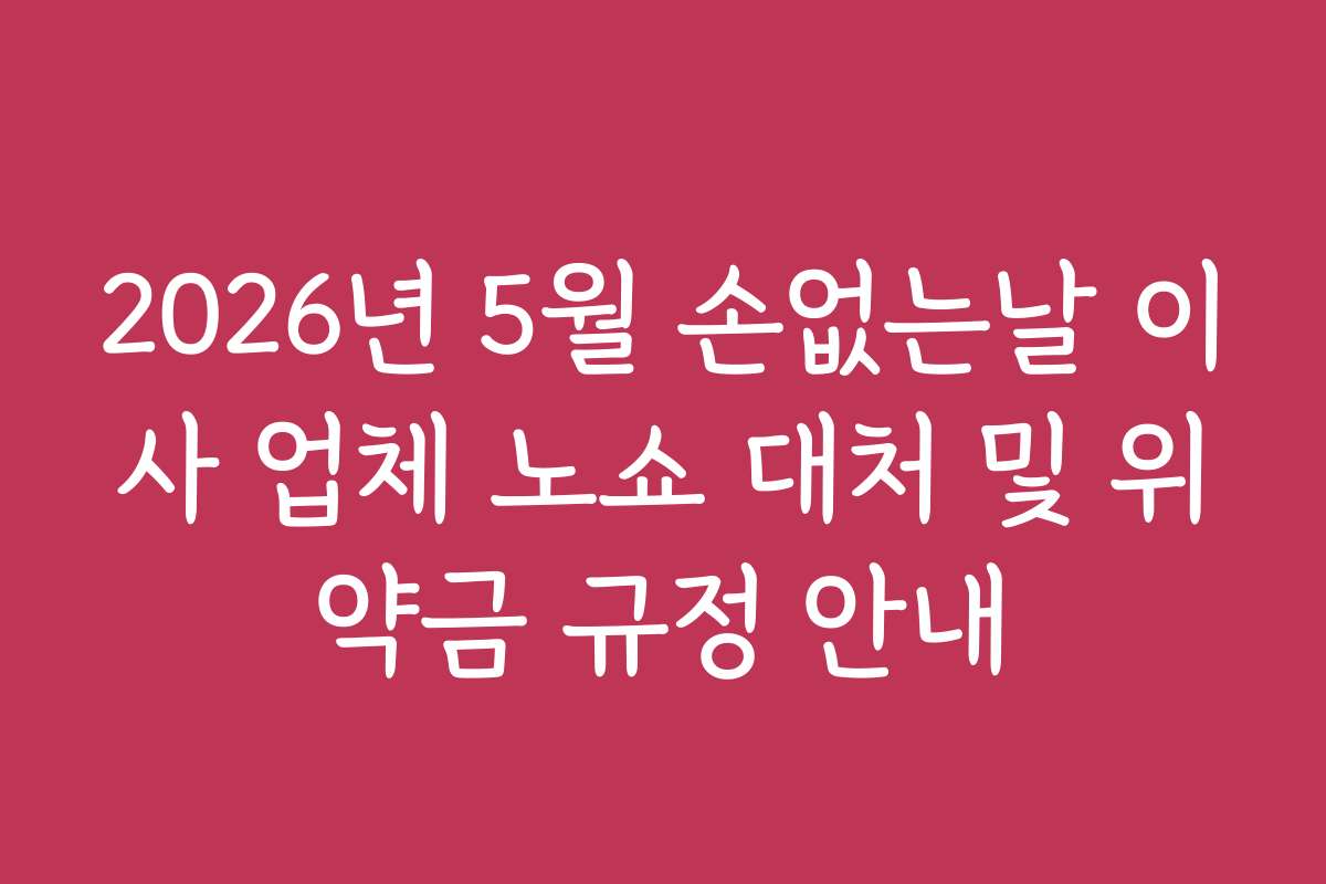 2026년 5월 손없는날 이사 업체 노쇼 대처 및 위약금 규정 안내