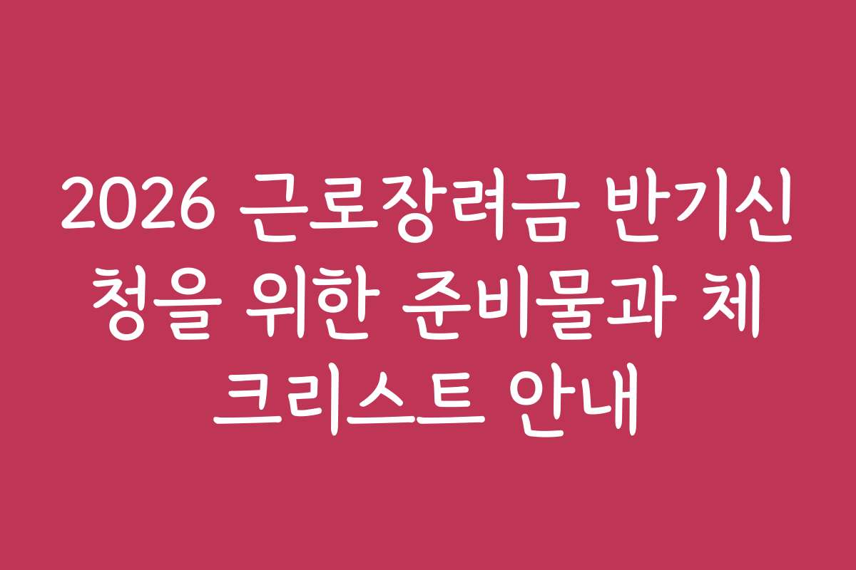 2026 근로장려금 반기신청을 위한 준비물과 체크리스트 안내