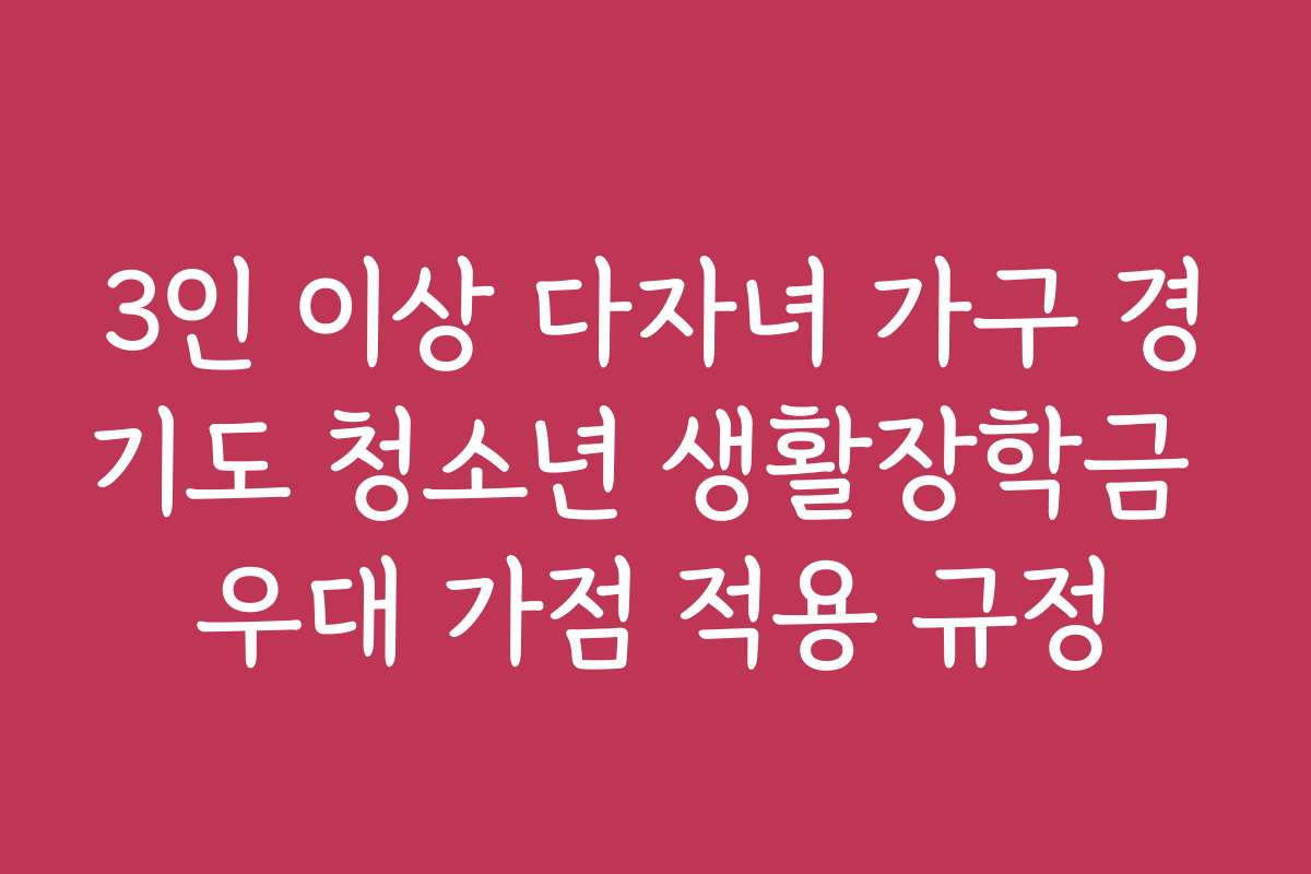 3인 이상 다자녀 가구 경기도 청소년 생활장학금 우대 가점 적용 규정