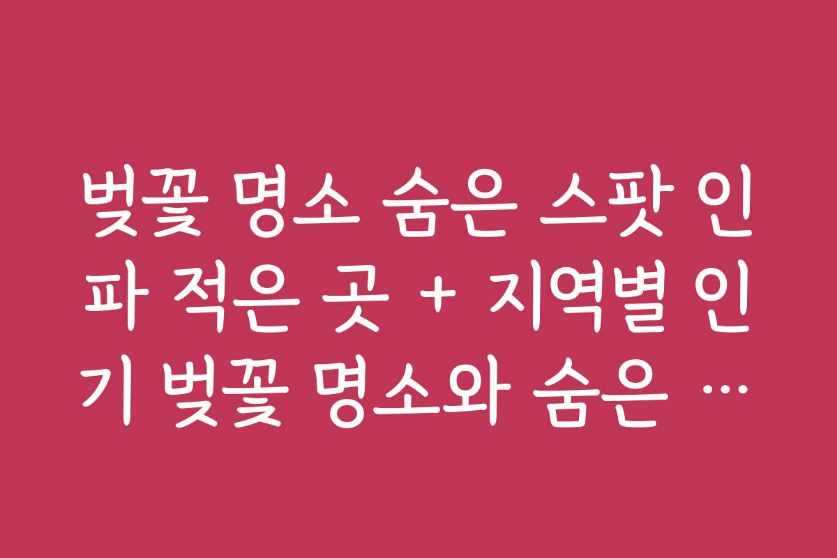 벚꽃 명소 숨은 스팟 인파 적은 곳 + 지역별 인기 벚꽃 명소와 숨은 스팟 비교