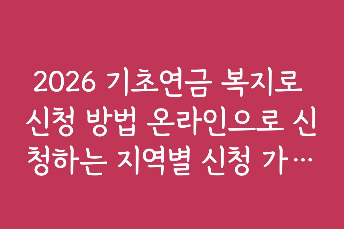 2026 기초연금 복지로 신청 방법 온라인으로 신청하는 지역별 신청 가능 여부와 지역명별 정보 제공
