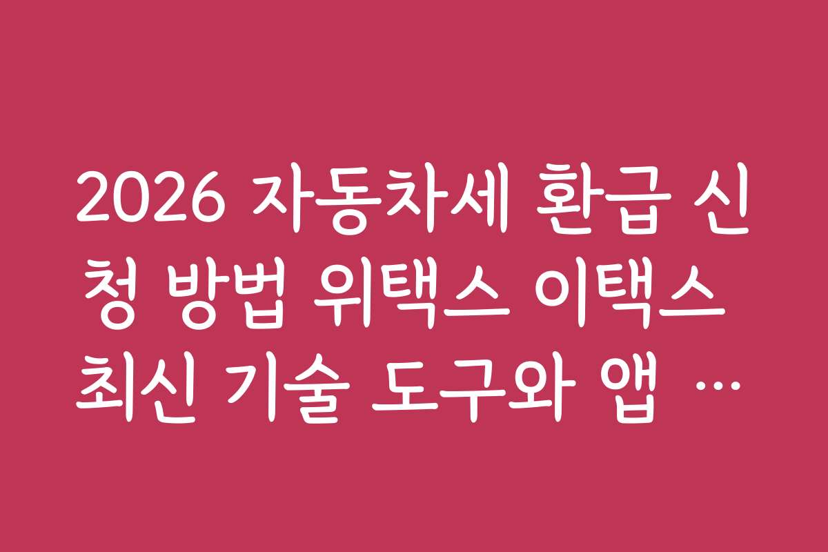 2026 자동차세 환급 신청 방법 위택스 이택스 최신 기술 도구와 앱 활용법 소개