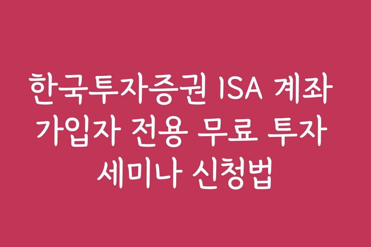 한국투자증권 ISA 계좌 가입자 전용 무료 투자 세미나 신청법