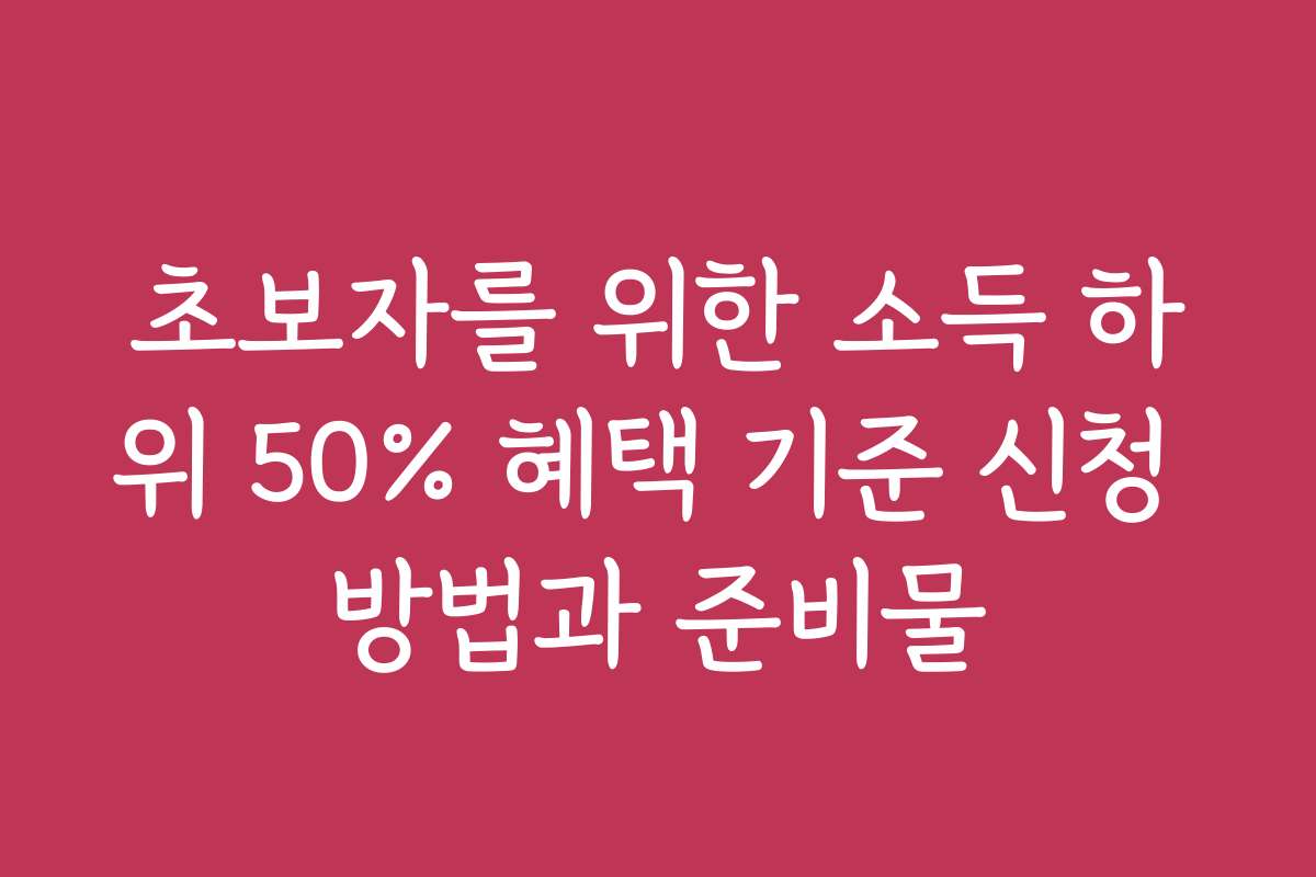 초보자를 위한 소득 하위 50% 혜택 기준 신청 방법과 준비물