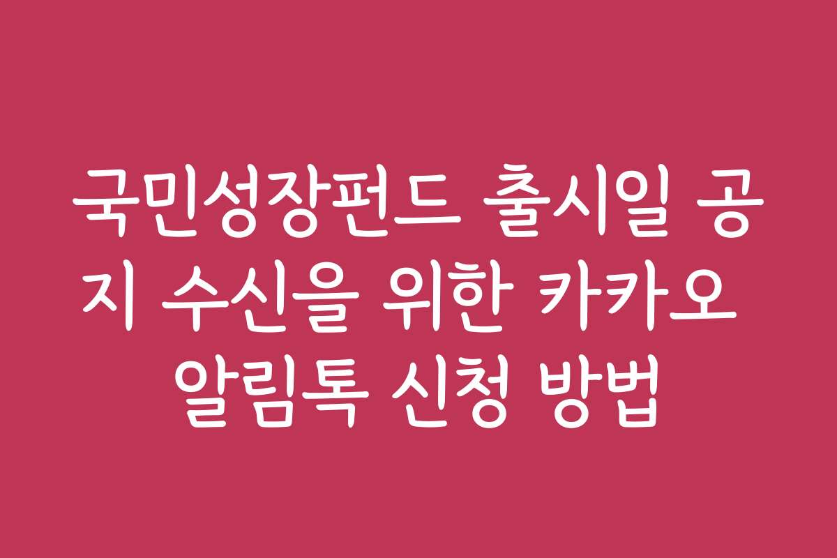 국민성장펀드 출시일 공지 수신을 위한 카카오 알림톡 신청 방법