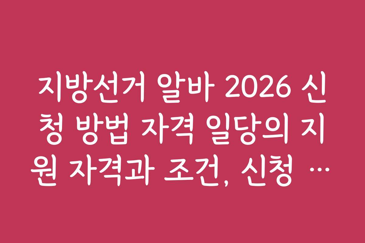 지방선거 알바 2026 신청 방법 자격 일당의 지원 자격과 조건, 신청 가능 지역별 차이