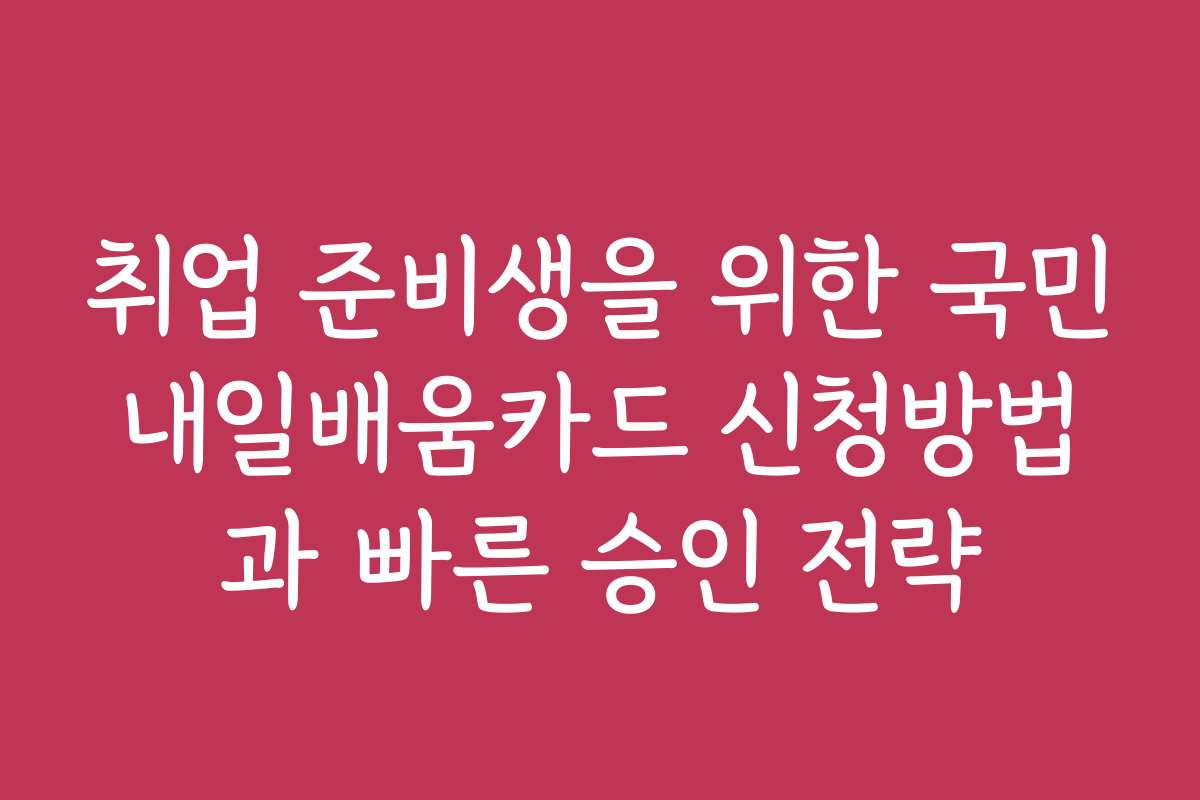 취업 준비생을 위한 국민내일배움카드 신청방법과 빠른 승인 전략