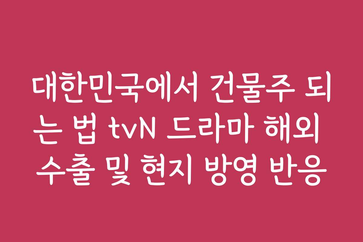 대한민국에서 건물주 되는 법 tvN 드라마 해외 수출 및 현지 방영 반응