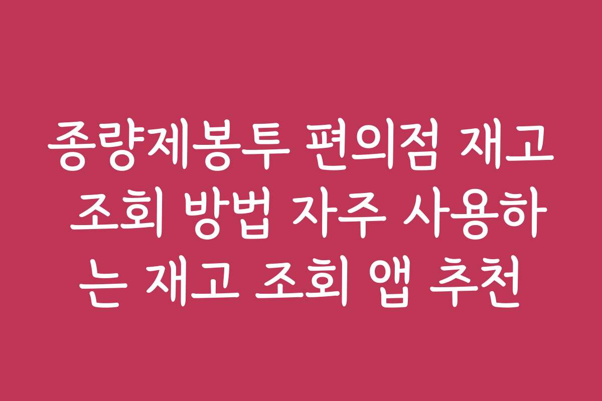 종량제봉투 편의점 재고 조회 방법 자주 사용하는 재고 조회 앱 추천