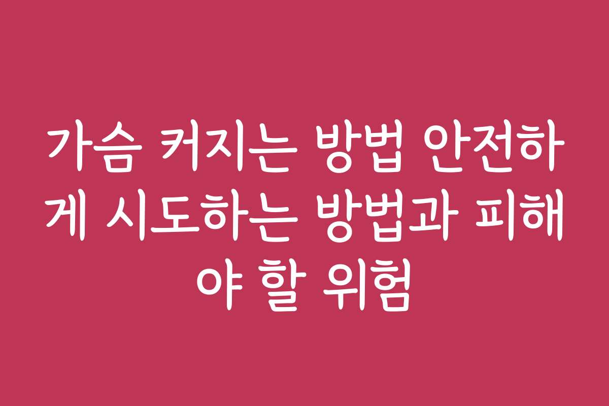 가슴 커지는 방법 안전하게 시도하는 방법과 피해야 할 위험