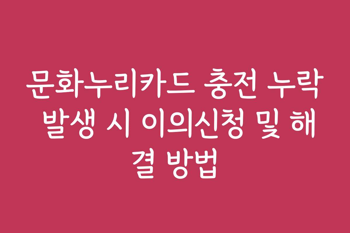 문화누리카드 충전 누락 발생 시 이의신청 및 해결 방법