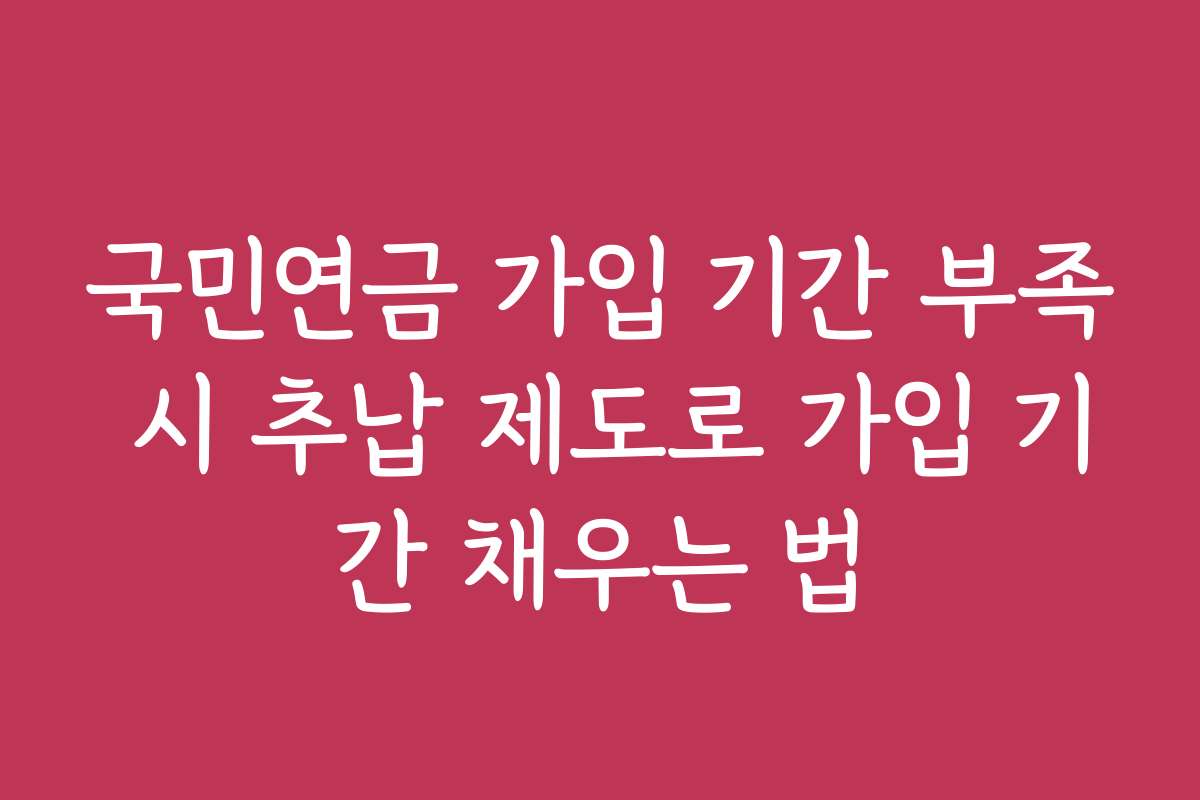 국민연금 가입 기간 부족 시 추납 제도로 가입 기간 채우는 법