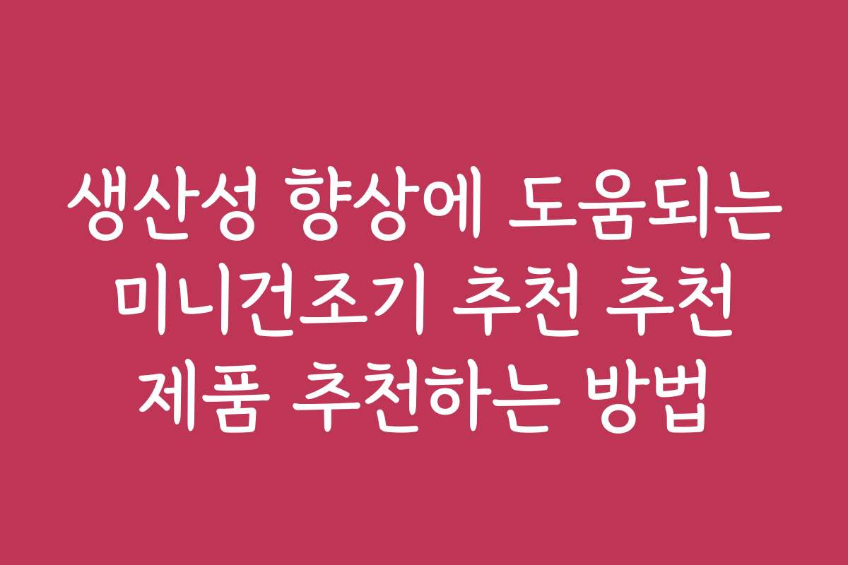생산성 향상에 도움되는 미니건조기 추천 추천 제품 추천하는 방법