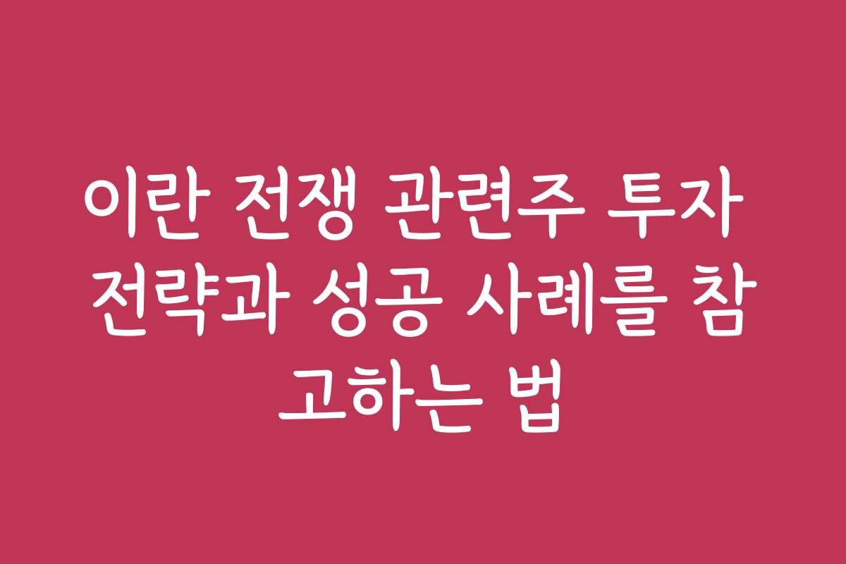 이란 전쟁 관련주 투자 전략과 성공 사례를 참고하는 법