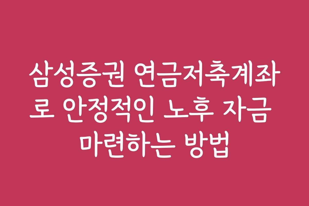 삼성증권 연금저축계좌로 안정적인 노후 자금 마련하는 방법