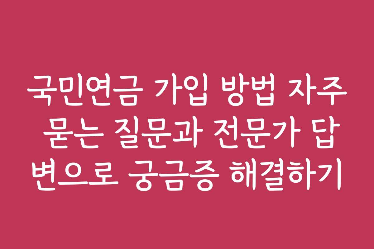 국민연금 가입 방법 자주 묻는 질문과 전문가 답변으로 궁금증 해결하기