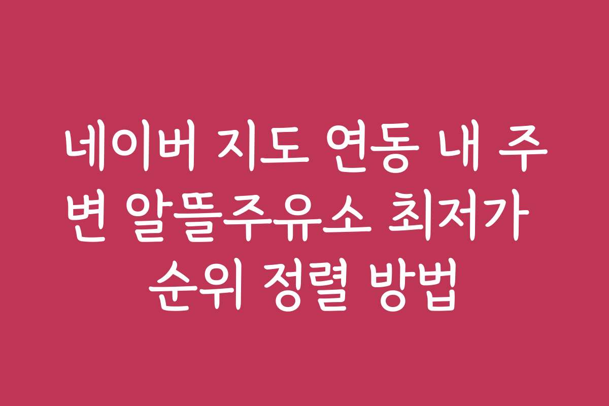 네이버 지도 연동 내 주변 알뜰주유소 최저가 순위 정렬 방법