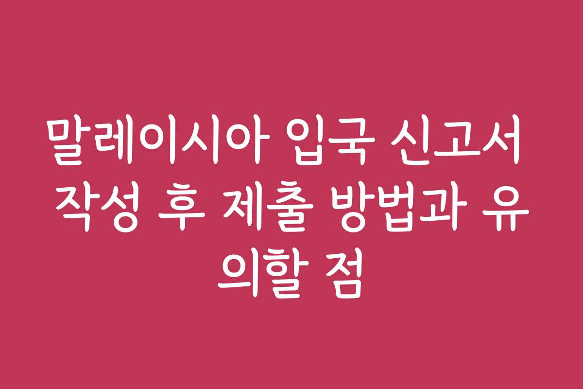 말레이시아 입국 신고서 작성 후 제출 방법과 유의할 점