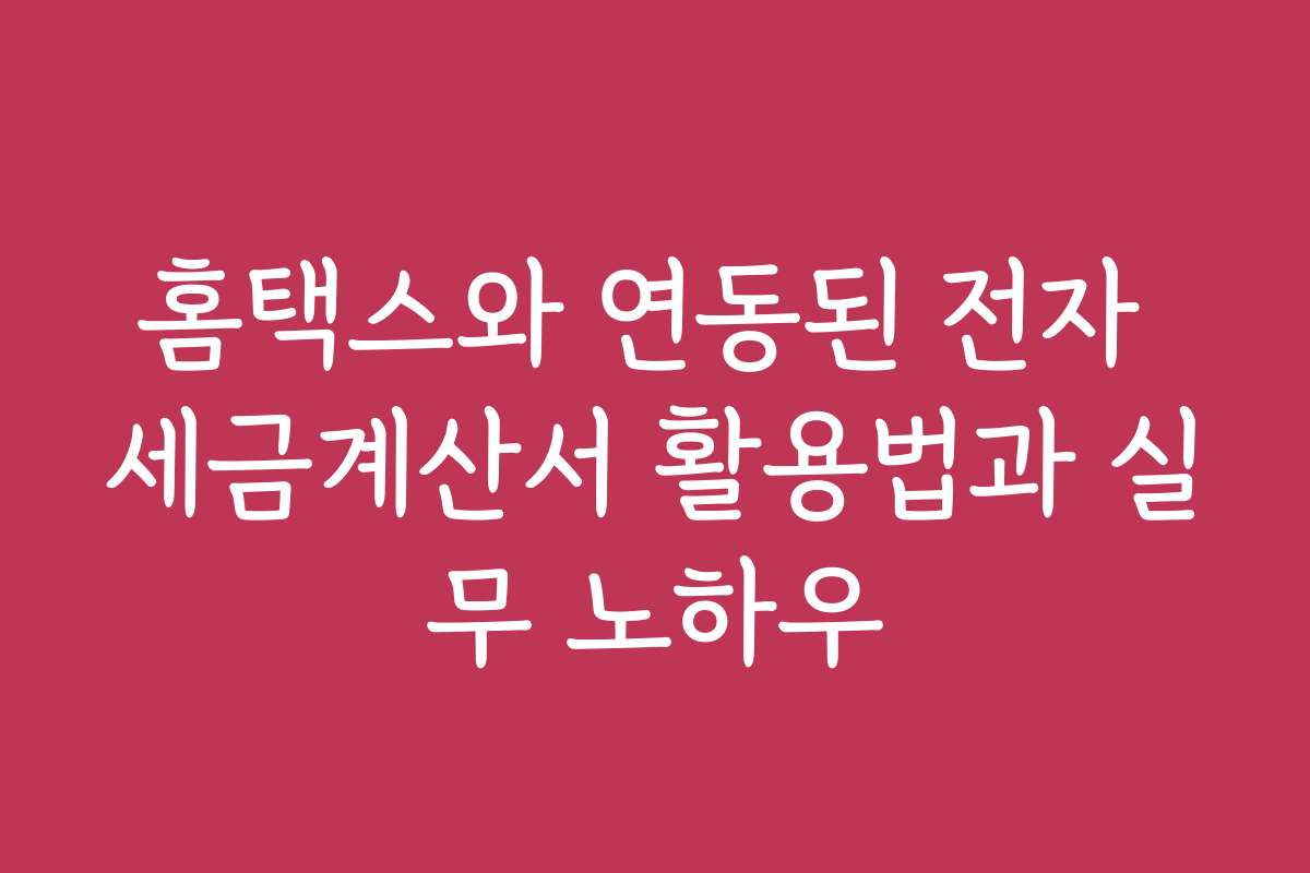 홈택스와 연동된 전자 세금계산서 활용법과 실무 노하우