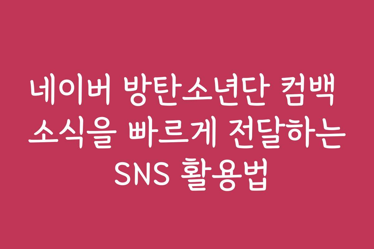 네이버 방탄소년단 컴백 소식을 빠르게 전달하는 SNS 활용법