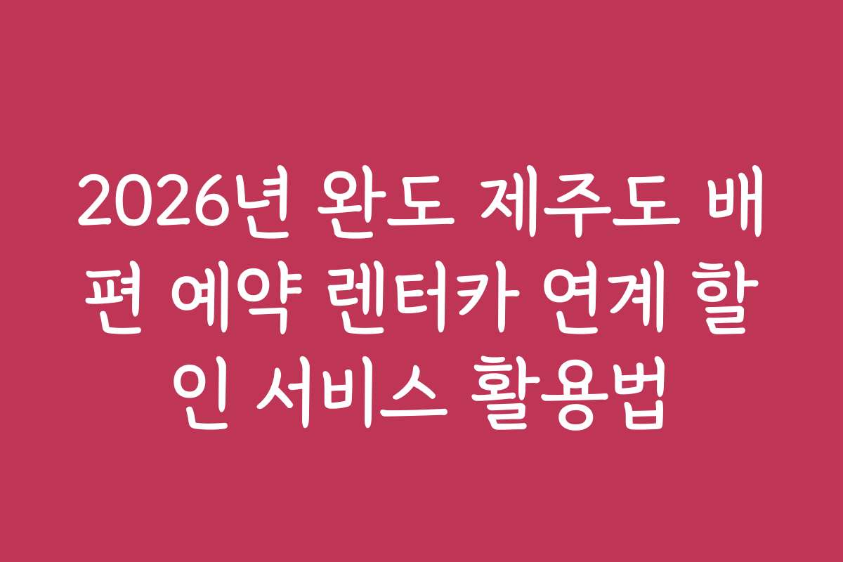 2026년 완도 제주도 배편 예약 렌터카 연계 할인 서비스 활용법