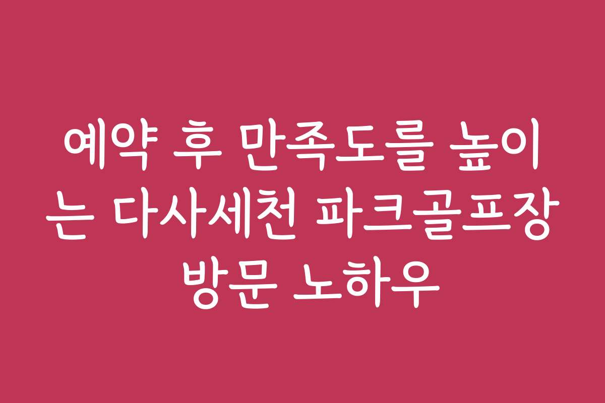 예약 후 만족도를 높이는 다사세천 파크골프장 방문 노하우