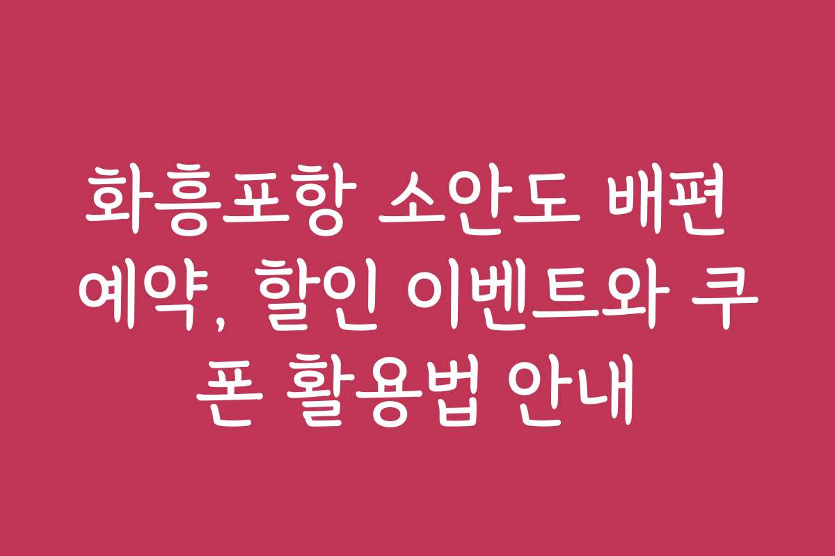 화흥포항 소안도 배편 예약, 할인 이벤트와 쿠폰 활용법 안내