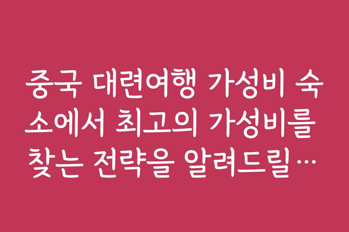 중국 대련여행 가성비 숙소에서 최고의 가성비를 찾는 전략을 알려드릴게요