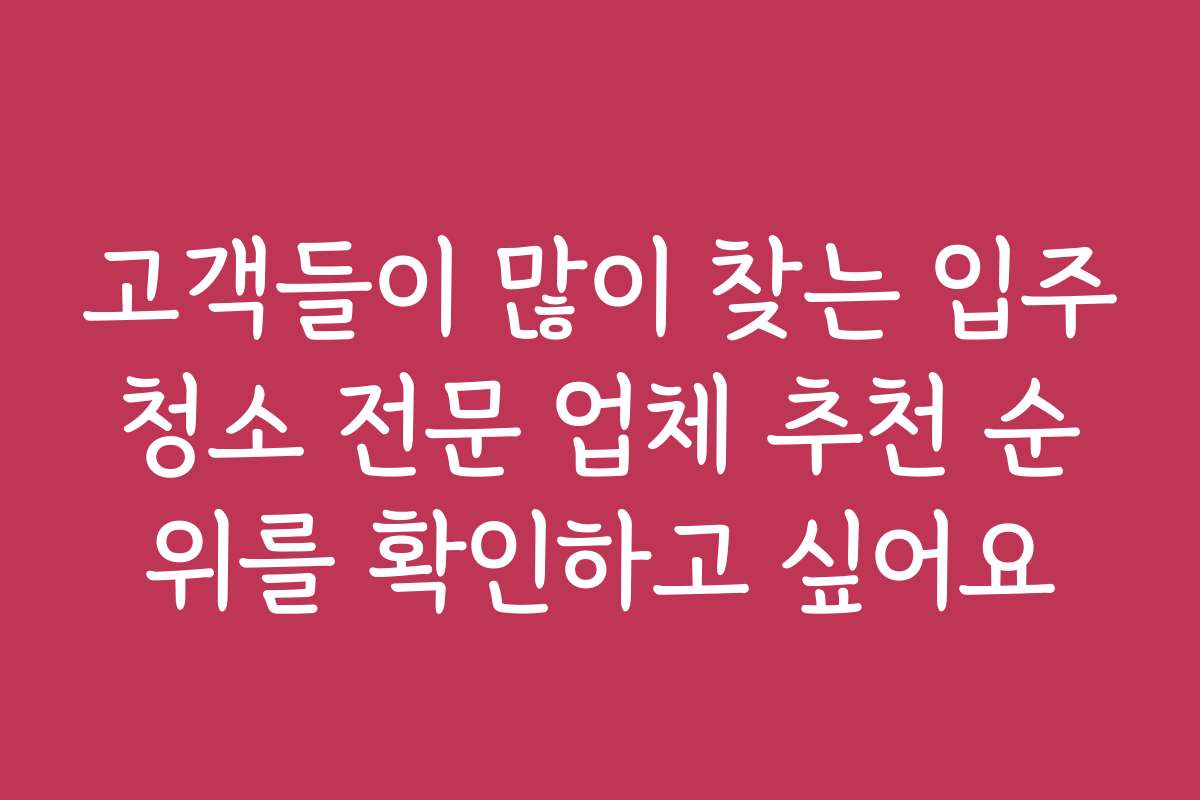 고객들이 많이 찾는 입주청소 전문 업체 추천 순위를 확인하고 싶어요