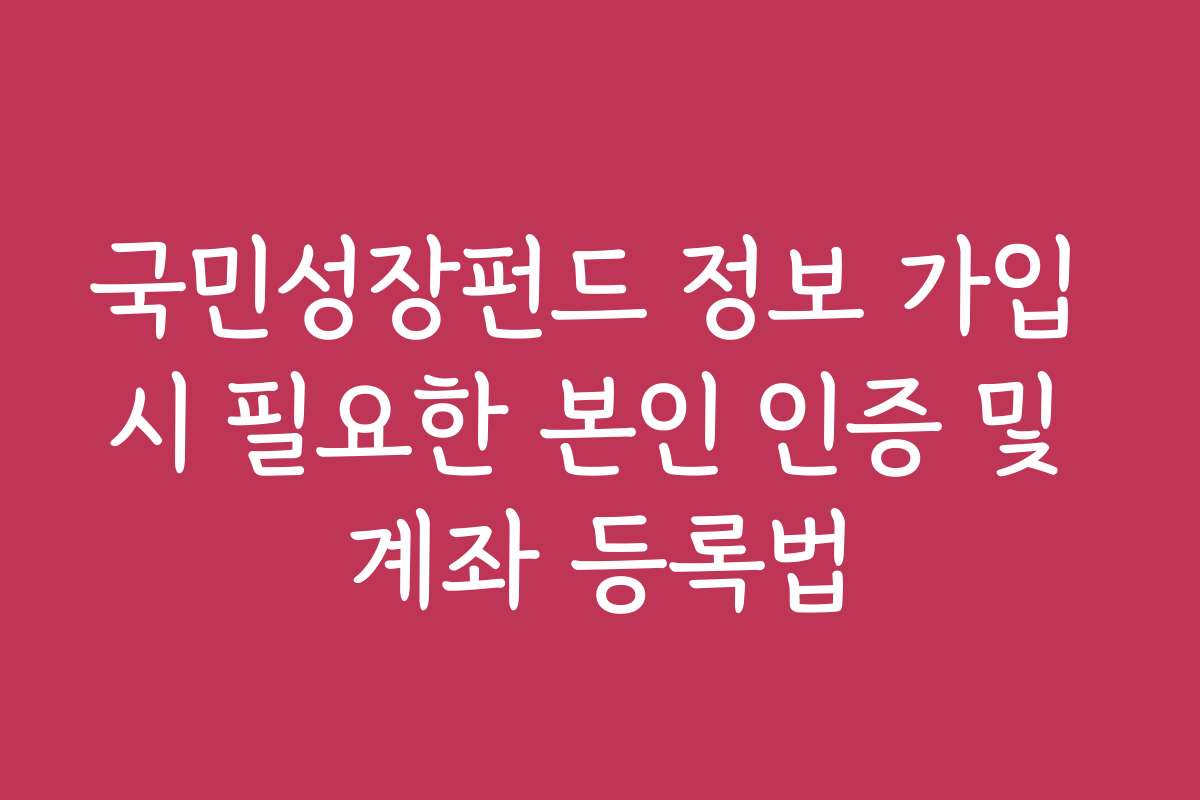 국민성장펀드 정보 가입 시 필요한 본인 인증 및 계좌 등록법