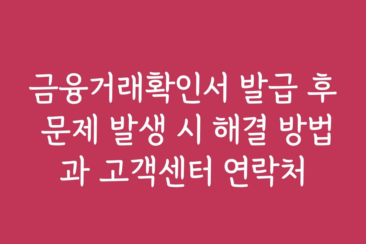 금융거래확인서 발급 후 문제 발생 시 해결 방법과 고객센터 연락처