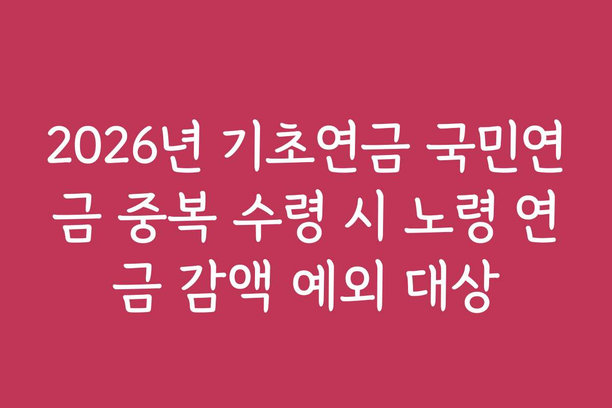 2026년 기초연금 국민연금 중복 수령 시 노령 연금 감액 예외 대상