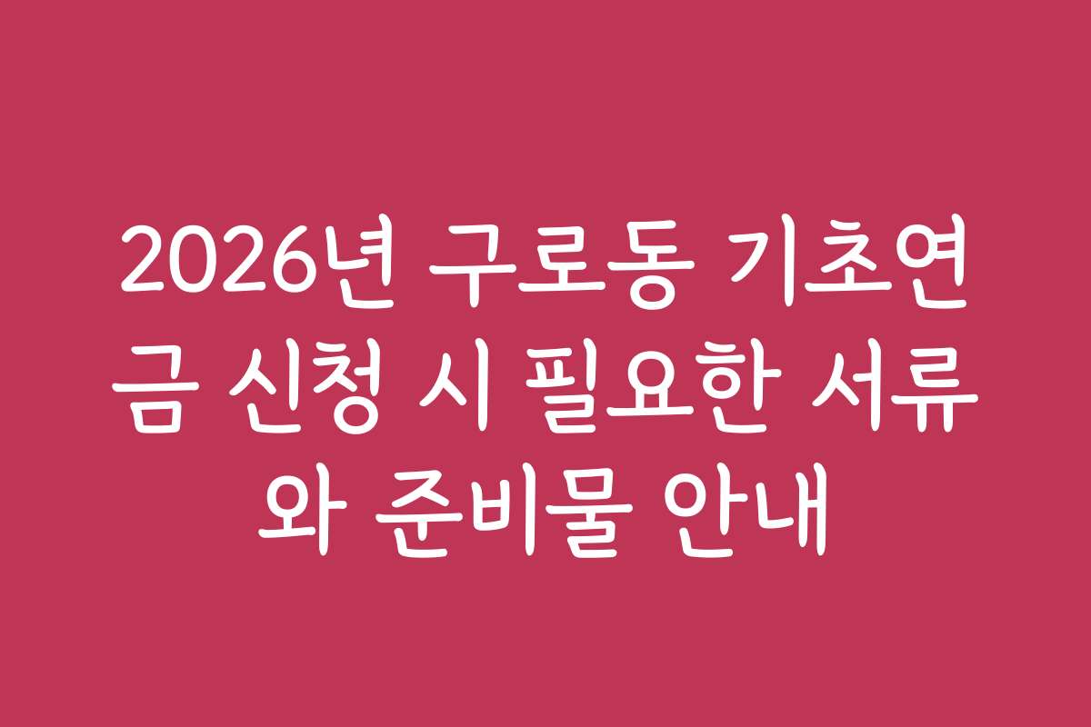 2026년 구로동 기초연금 신청 시 필요한 서류와 준비물 안내