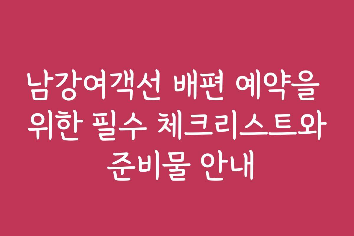 남강여객선 배편 예약을 위한 필수 체크리스트와 준비물 안내
