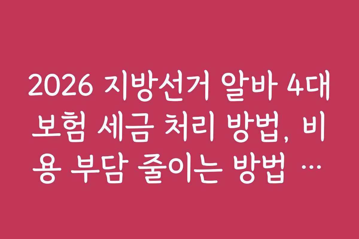 2026 지방선거 알바 4대보험 세금 처리 방법, 비용 부담 줄이는 방법 안내