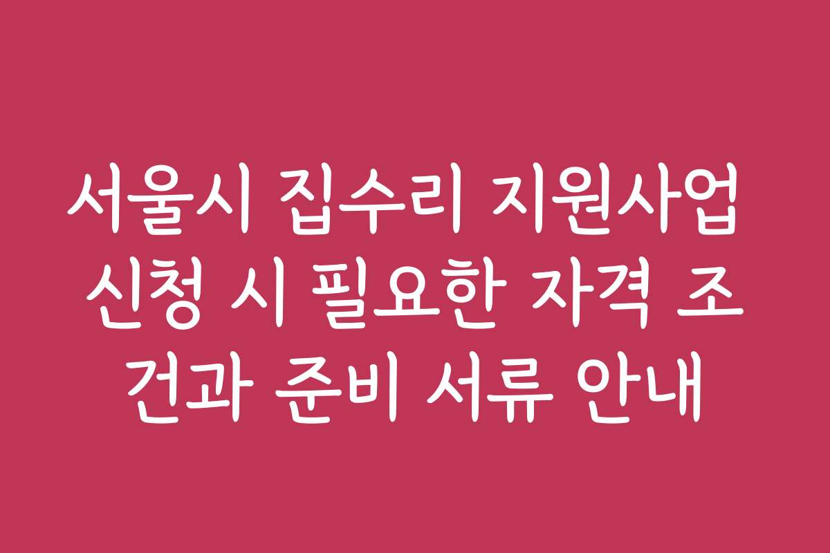 서울시 집수리 지원사업 신청 시 필요한 자격 조건과 준비 서류 안내