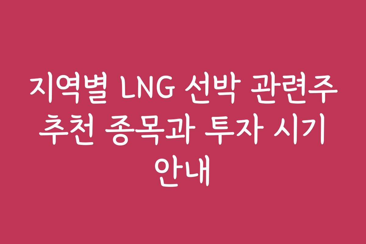 지역별 LNG 선박 관련주 추천 종목과 투자 시기 안내