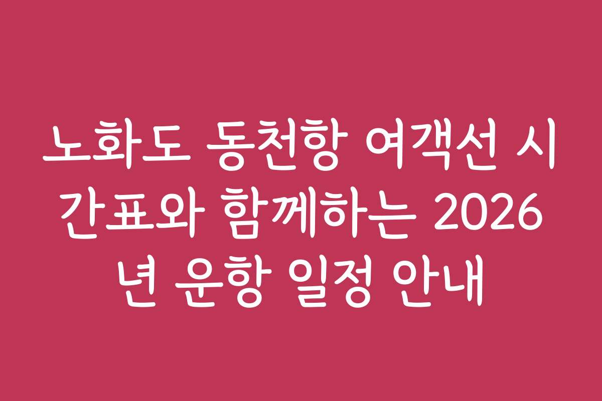 노화도 동천항 여객선 시간표와 함께하는 2026년 운항 일정 안내