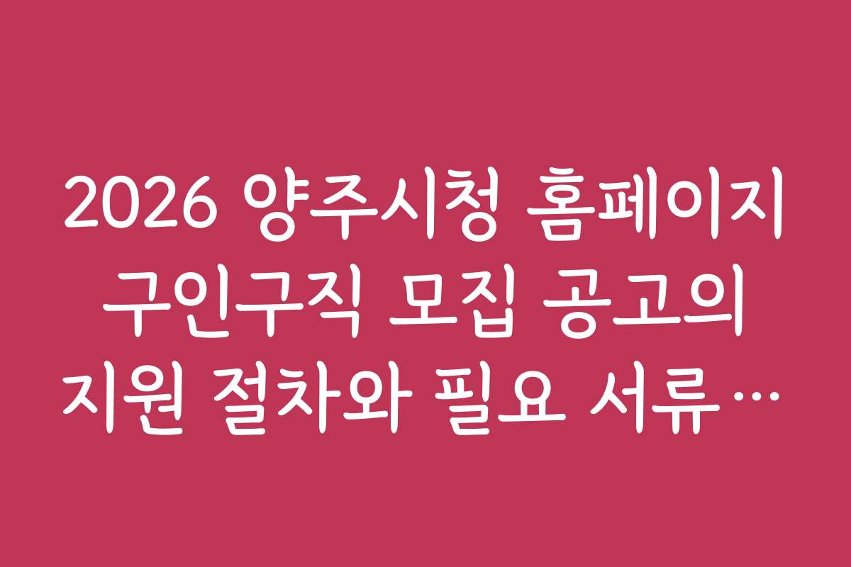 2026 양주시청 홈페이지 구인구직 모집 공고의 지원 절차와 필요 서류 안내