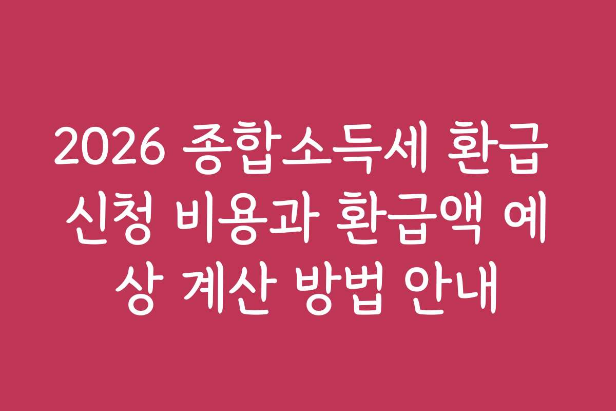 2026 종합소득세 환급 신청 비용과 환급액 예상 계산 방법 안내